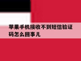 苹果手机接收不到短信验证码怎么回事儿的简单介绍