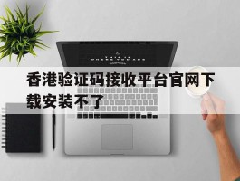 香港验证码接收平台官网下载安装不了