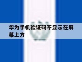 华为手机验证码不显示在屏幕上方