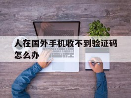 人在国外手机收不到验证码怎么办