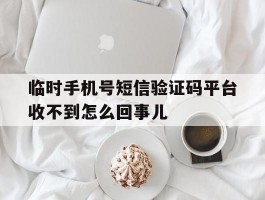 关于临时手机号短信验证码平台收不到怎么回事儿的信息