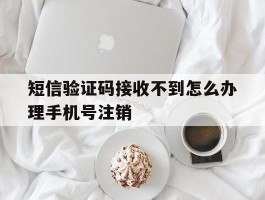 包含短信验证码接收不到怎么办理手机号注销的词条