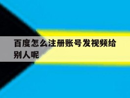 百度怎么注册账号发视频给别人呢