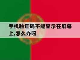 包含手机验证码不能显示在屏幕上,怎么办呀的词条