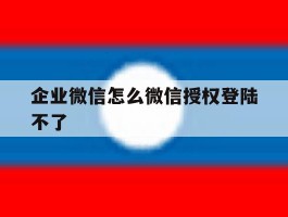 企业微信怎么微信授权登陆不了
