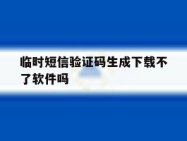 临时短信验证码生成下载不了软件吗
