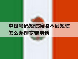 关于中国号码短信接收不到短信怎么办理宽带电话的信息