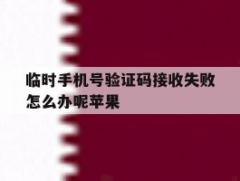 临时手机号验证码接收失败怎么办呢苹果