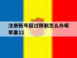 注册账号超过限制怎么办呢苹果11的简单介绍