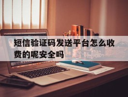 短信验证码发送平台怎么收费的呢安全吗的简单介绍