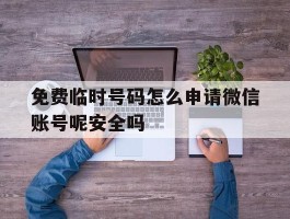 免费临时号码怎么申请微信账号呢安全吗的简单介绍
