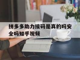 拼多多助力接码是真的吗安全吗知乎视频的简单介绍