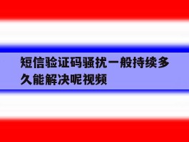 短信验证码骚扰一般持续多久能解决呢视频