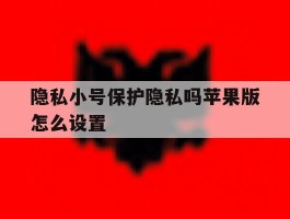 隐私小号保护隐私吗苹果版怎么设置