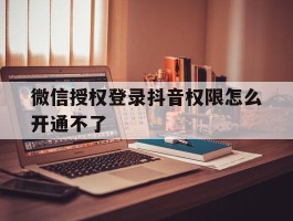 微信授权登录抖音权限怎么开通不了