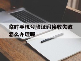 临时手机号验证码接收失败怎么办理呢