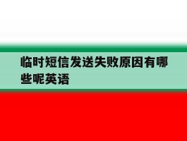临时短信发送失败原因有哪些呢英语