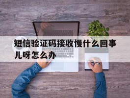 短信验证码接收慢什么回事儿呀怎么办