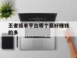 王者接单平台哪个最好赚钱的多的简单介绍