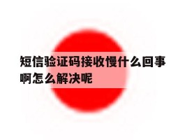 短信验证码接收慢什么回事啊怎么解决呢