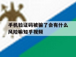 手机验证码被骗了会有什么风险嘛知乎视频