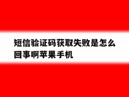 关于短信验证码获取失败是怎么回事啊苹果手机的信息
