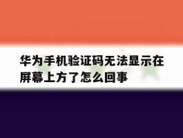 华为手机验证码无法显示在屏幕上方了怎么回事的简单介绍