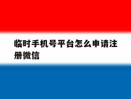 临时手机号平台怎么申请注册微信