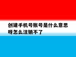创建手机号账号是什么意思呀怎么注销不了