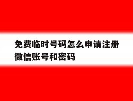 关于免费临时号码怎么申请注册微信账号和密码的信息
