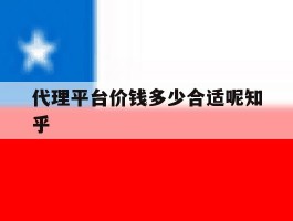 关于代理平台价钱多少合适呢知乎的信息