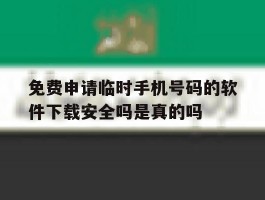 免费申请临时手机号码的软件下载安全吗是真的吗的简单介绍