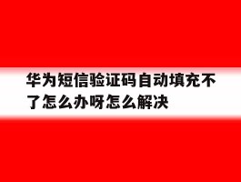 包含华为短信验证码自动填充不了怎么办呀怎么解决的词条