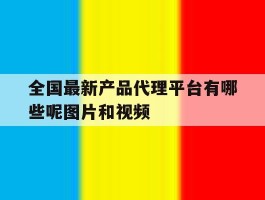 关于全国最新产品代理平台有哪些呢图片和视频的信息