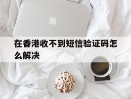 在香港收不到短信验证码怎么解决
