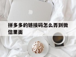 拼多多的链接码怎么弄到微信里面的简单介绍
