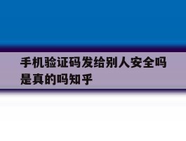 关于手机验证码发给别人安全吗是真的吗知乎的信息