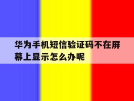 关于华为手机短信验证码不在屏幕上显示怎么办呢的信息