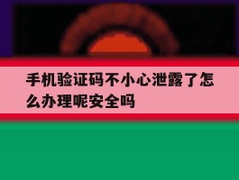 手机验证码不小心泄露了怎么办理呢安全吗的简单介绍