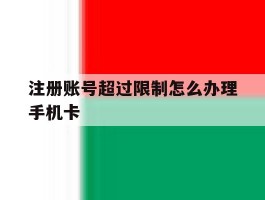 注册账号超过限制怎么办理手机卡