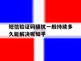 关于短信验证码骚扰一般持续多久能解决呢知乎的信息