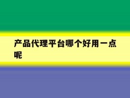 产品代理平台哪个好用一点呢