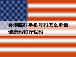 香港临时手机号码怎么申请健康码和行程码的简单介绍
