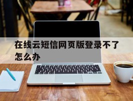 在线云短信网页版登录不了怎么办