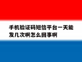包含手机验证码短信平台一天能发几次啊怎么回事啊的词条