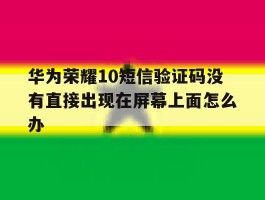 关于华为荣耀10短信验证码没有直接出现在屏幕上面怎么办的信息
