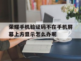 荣耀手机验证码不在手机屏幕上方显示怎么办呢的简单介绍