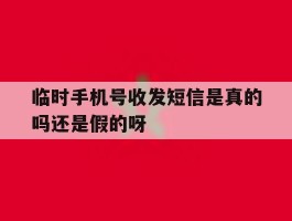 临时手机号收发短信是真的吗还是假的呀的简单介绍