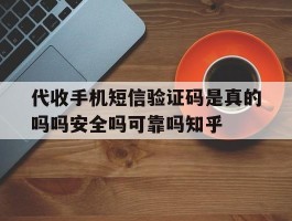 代收手机短信验证码是真的吗吗安全吗可靠吗知乎的简单介绍