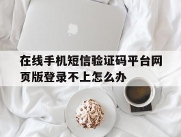 关于在线手机短信验证码平台网页版登录不上怎么办的信息